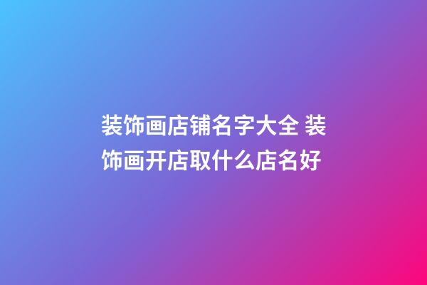 装饰画店铺名字大全 装饰画开店取什么店名好